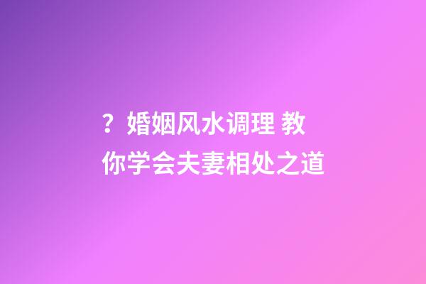 ？婚姻风水调理 教你学会夫妻相处之道